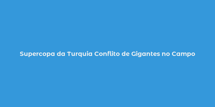 Supercopa da Turquia Conflito de Gigantes no Campo