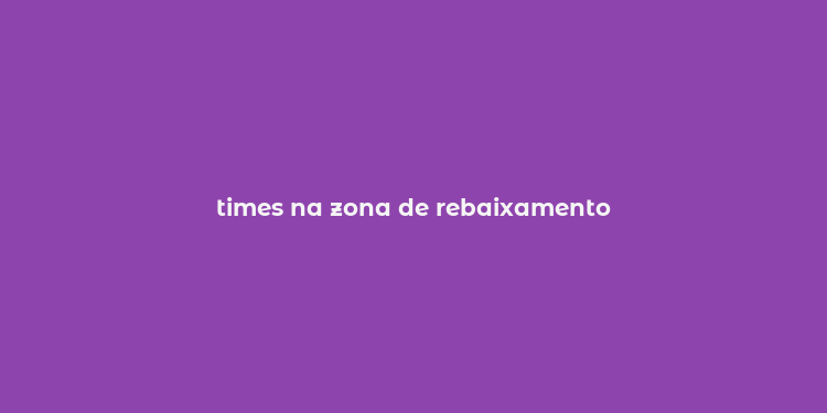 times na zona de rebaixamento