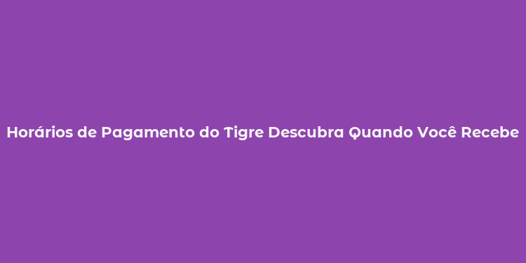 Horários de Pagamento do Tigre Descubra Quando Você Recebe