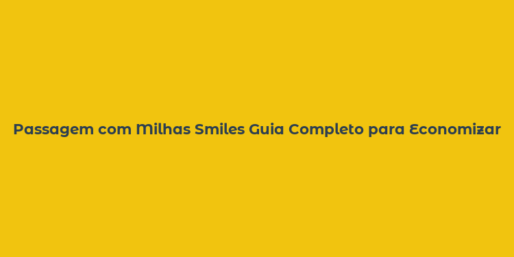 Passagem com Milhas Smiles Guia Completo para Economizar