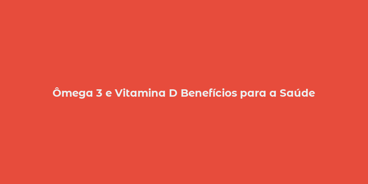 Ômega 3 e Vitamina D Benefícios para a Saúde