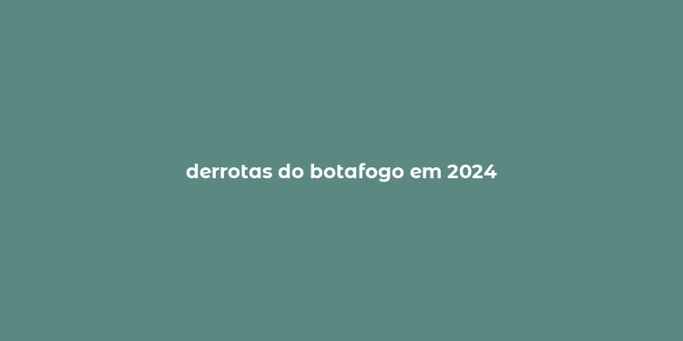 derrotas do botafogo em 2024