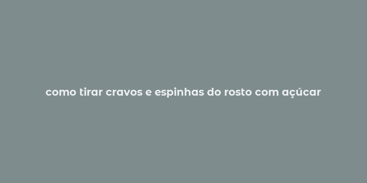 como tirar cravos e espinhas do rosto com açúcar