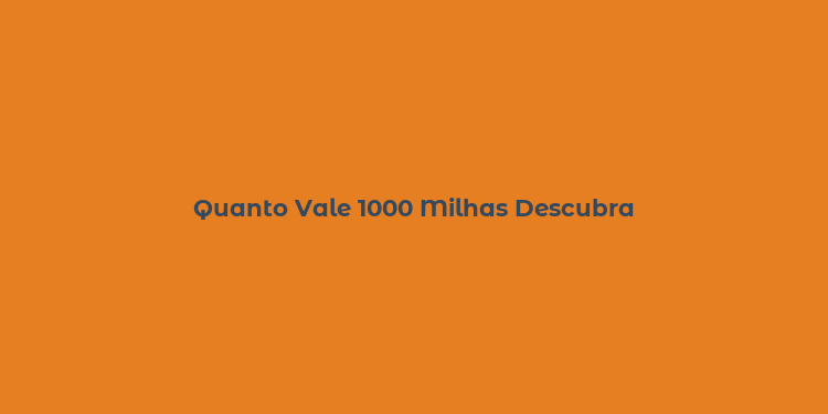 Quanto Vale 1000 Milhas Descubra