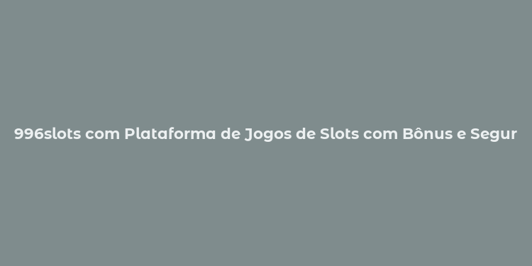 996slots com Plataforma de Jogos de Slots com Bônus e Segurança