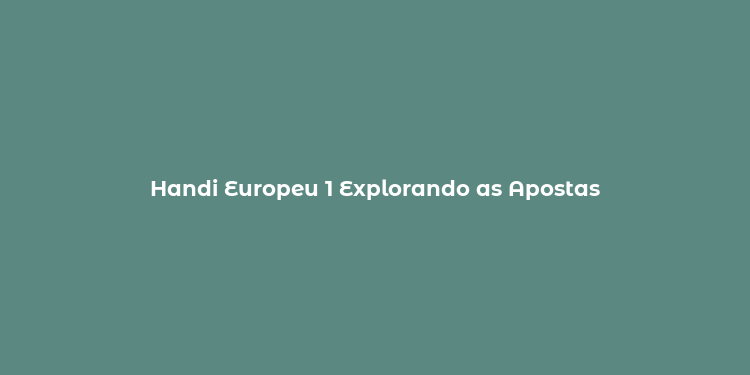 Handi Europeu 1 Explorando as Apostas