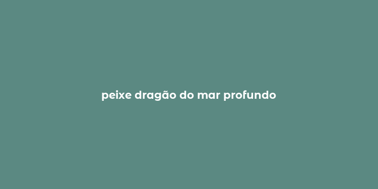 peixe dragão do mar profundo