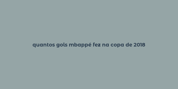 quantos gols mbappé fez na copa de 2018