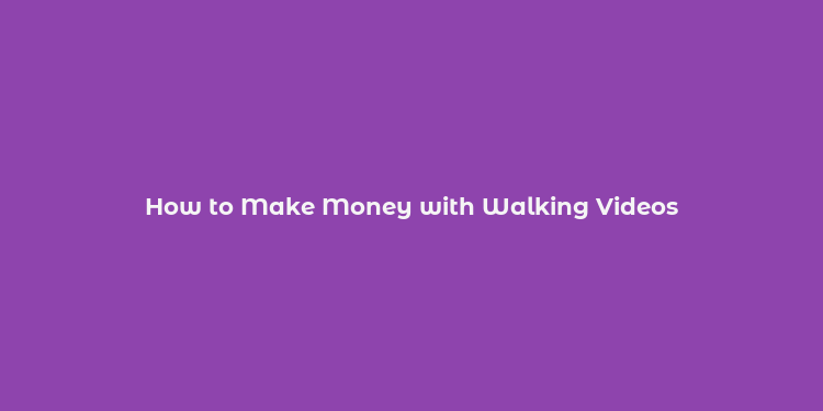 How to Make Money with Walking Videos