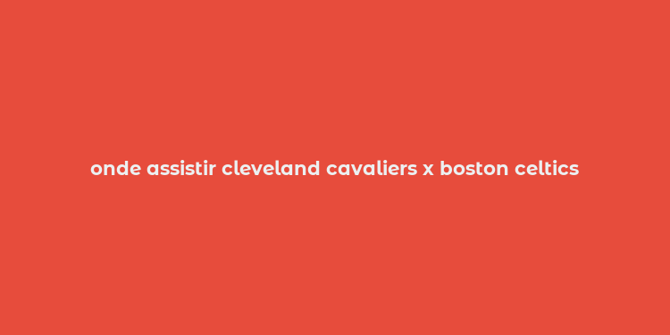 onde assistir cleveland cavaliers x boston celtics