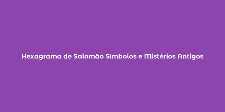 Hexagrama de Salomão Símbolos e Mistérios Antigos