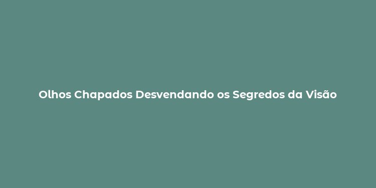 Olhos Chapados Desvendando os Segredos da Visão