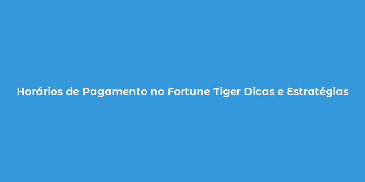 Horários de Pagamento no Fortune Tiger Dicas e Estratégias