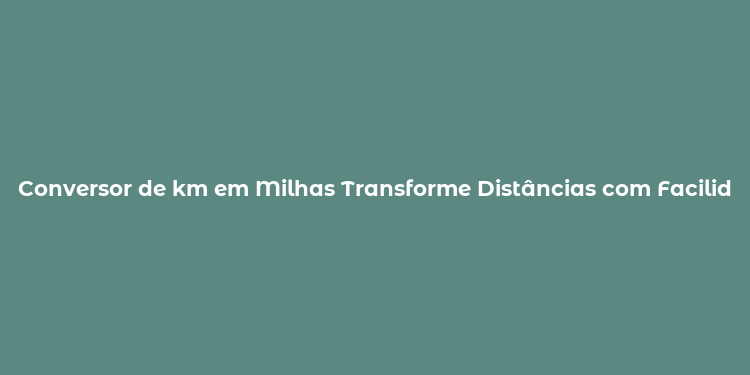 Conversor de km em Milhas Transforme Distâncias com Facilidade