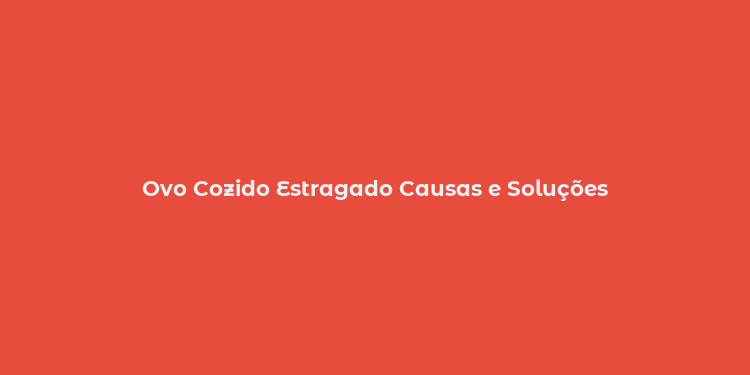 Ovo Cozido Estragado Causas e Soluções