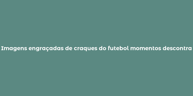 Imagens engraçadas de craques do futebol momentos descontraídos