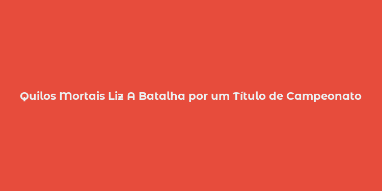 Quilos Mortais Liz A Batalha por um Título de Campeonato