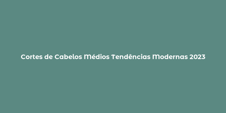 Cortes de Cabelos Médios Tendências Modernas 2023