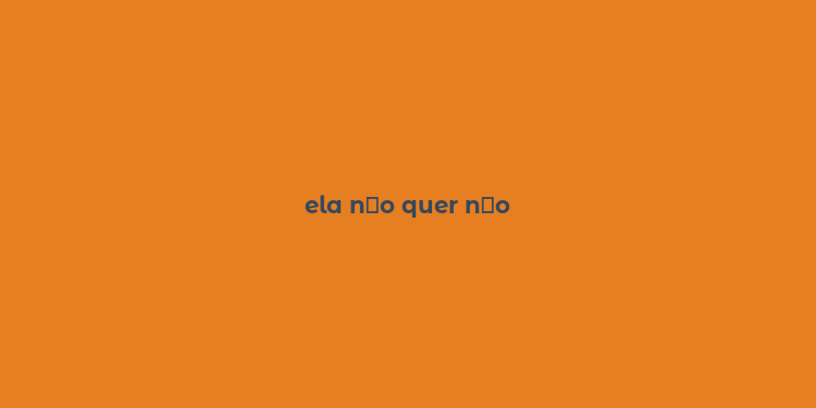 ela n？o quer n？o