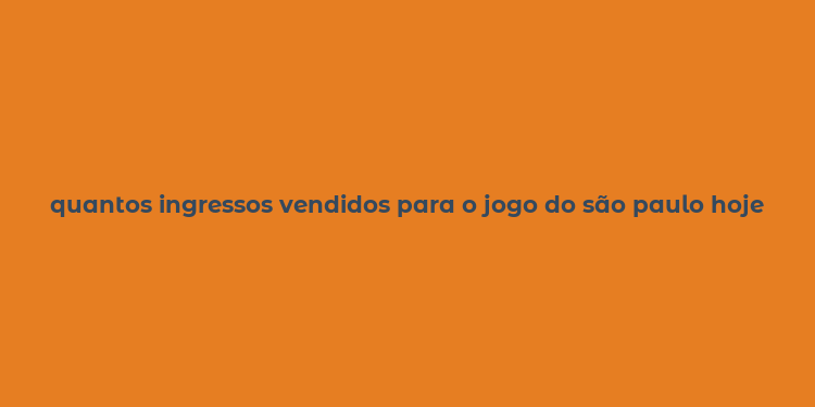 quantos ingressos vendidos para o jogo do são paulo hoje