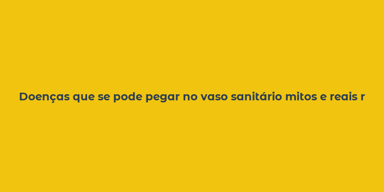 Doenças que se pode pegar no vaso sanitário mitos e reais riscos