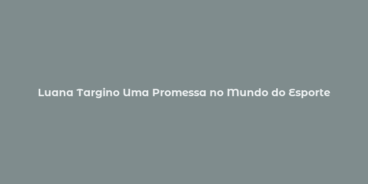 Luana Targino Uma Promessa no Mundo do Esporte