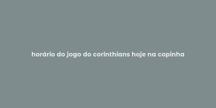 horário do jogo do corinthians hoje na copinha