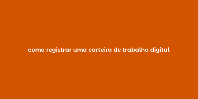 como registrar uma carteira de trabalho digital