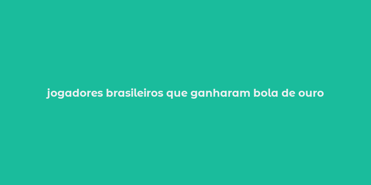 jogadores brasileiros que ganharam bola de ouro