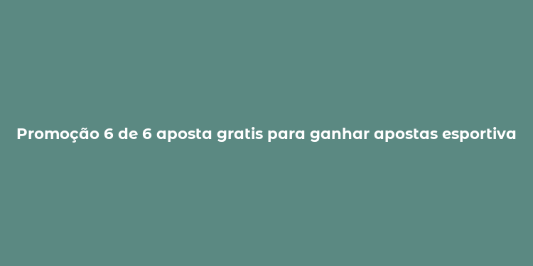 Promoção 6 de 6 aposta gratis para ganhar apostas esportivas gratuitas