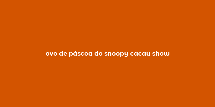 ovo de páscoa do snoopy cacau show