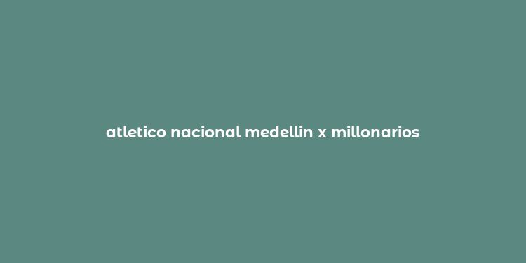 atletico nacional medellin x millonarios