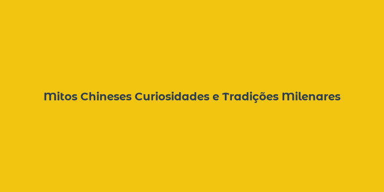 Mitos Chineses Curiosidades e Tradições Milenares