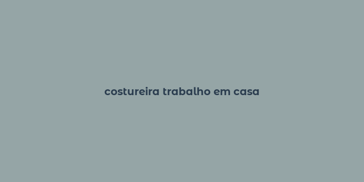 costureira trabalho em casa