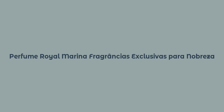 Perfume Royal Marina Fragrâncias Exclusivas para Nobreza