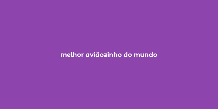 melhor aviãozinho do mundo