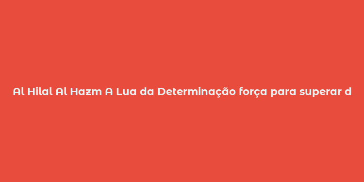 Al Hilal Al Hazm A Lua da Determinação força para superar desafios