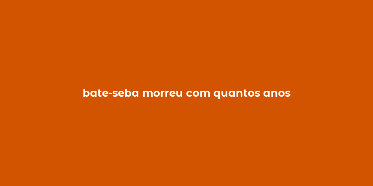 bate-seba morreu com quantos anos