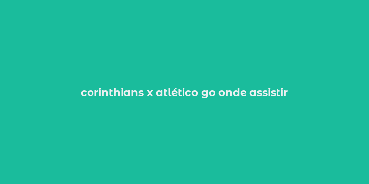 corinthians x atlético go onde assistir