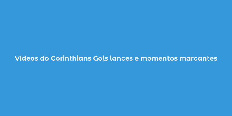 Vídeos do Corinthians Gols lances e momentos marcantes