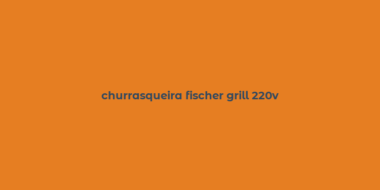 churrasqueira fischer grill 220v