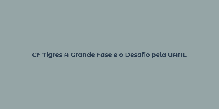 CF Tigres A Grande Fase e o Desafio pela UANL