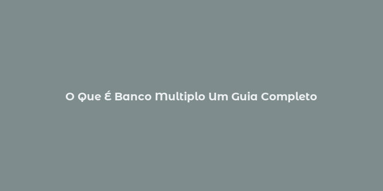 O Que É Banco Multiplo Um Guia Completo