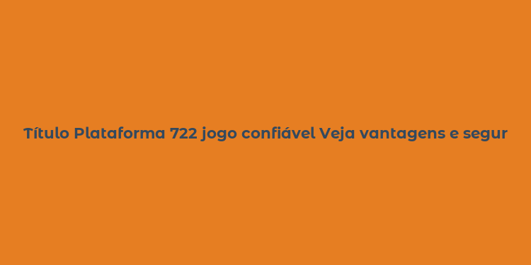 Título Plataforma 722 jogo confiável Veja vantagens e segurança