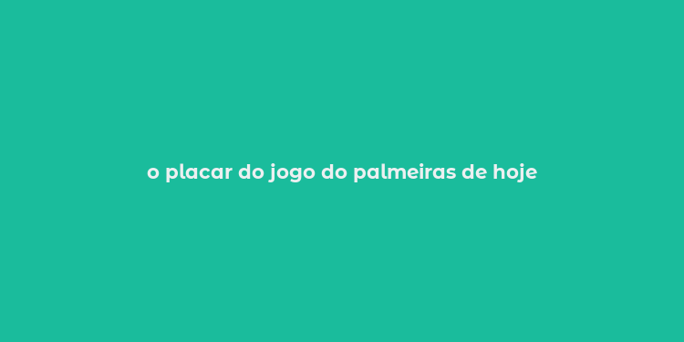 o placar do jogo do palmeiras de hoje