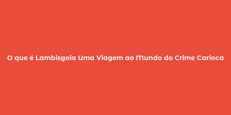 O que é Lambisgoia Uma Viagem ao Mundo do Crime Carioca