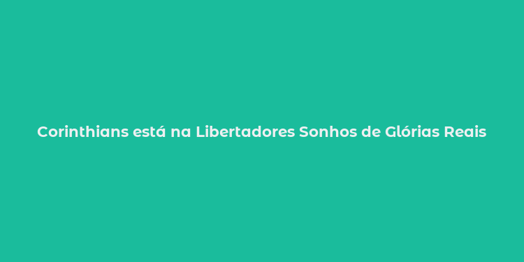 Corinthians está na Libertadores Sonhos de Glórias Reais