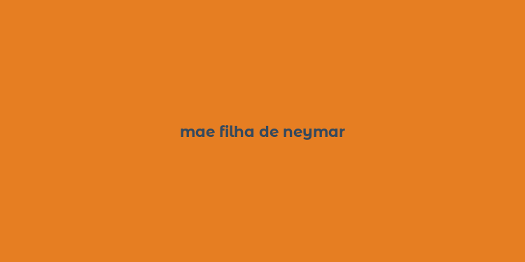 mae filha de neymar