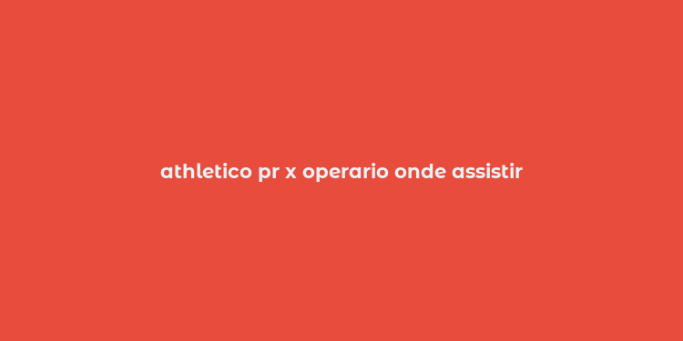 athletico pr x operario onde assistir