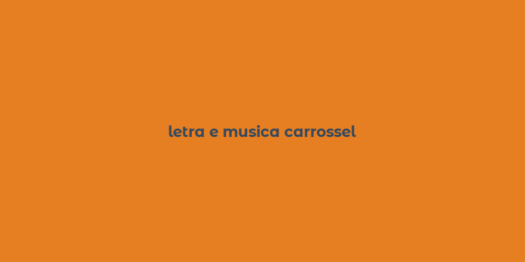 letra e musica carrossel